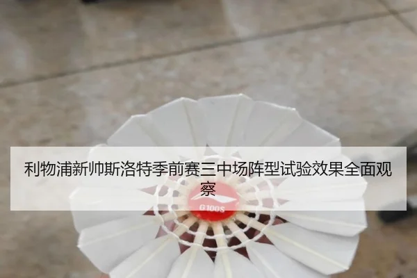 利物浦新帅斯洛特季前赛三中场阵型试验效果全面观察