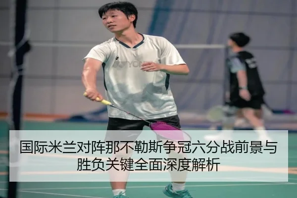 国际米兰对阵那不勒斯争冠六分战前景与胜负关键全面深度解析