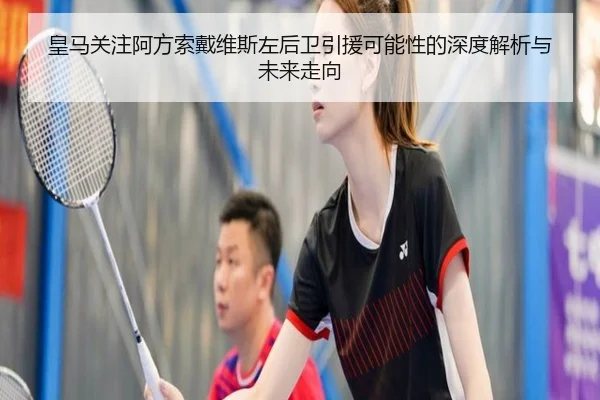皇马关注阿方索戴维斯左后卫引援可能性的深度解析与未来走向