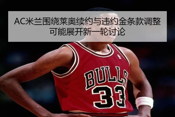 AC米兰围绕莱奥续约与违约金条款调整可能展开新一轮讨论