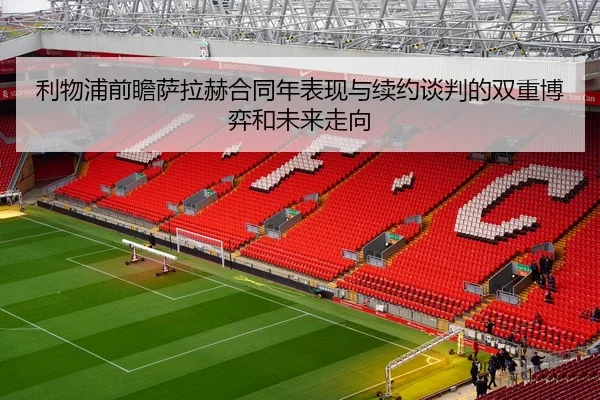 利物浦前瞻萨拉赫合同年表现与续约谈判的双重博弈和未来走向