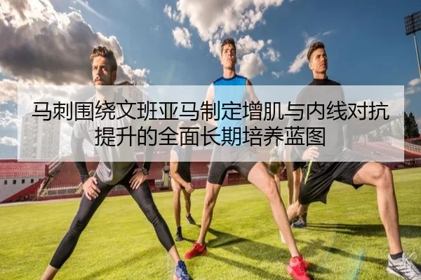 马刺围绕文班亚马制定增肌与内线对抗提升的全面长期培养蓝图