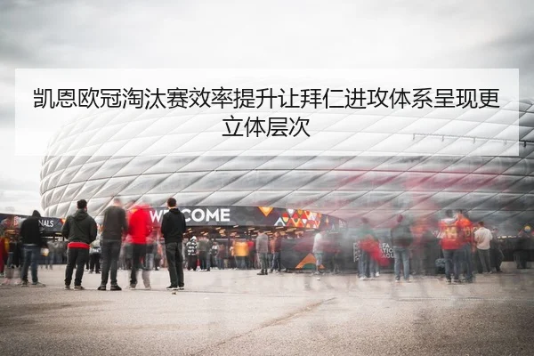 凯恩欧冠淘汰赛效率提升让拜仁进攻体系呈现更立体层次